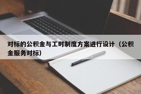 对标的公积金与工时制度方案进行设计（公积金服务对标）-第1张图片-深圳中创商业咨询